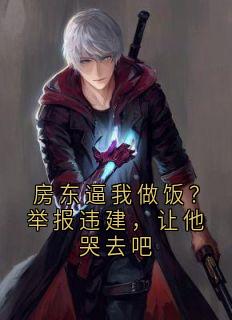 抖音热推小说房东逼我做饭？举报违建，让他哭去吧全文在线阅读