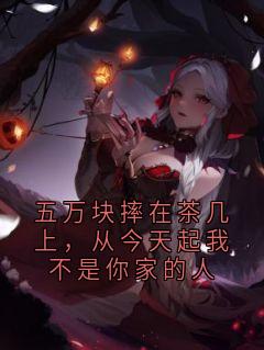五万块摔在茶几上，从今天起我不是你家的人小美五万信封大结局在线阅读