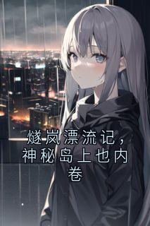 燧岚漂流记，神秘岛上也内卷抖音全本小说燧岚抖音免费章节阅读