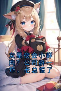 无弹窗小说女星夜会小鲜肉？公司群一炸，老总慌了 作者爱吃黄豆大骨汤的梁国 
