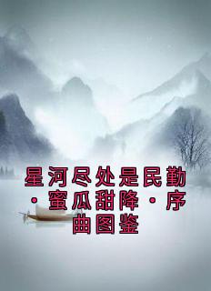 (抖音)星河尽处是民勤•蜜瓜甜降•序曲图鉴民勤金嘉禾林初小说免费全文阅读