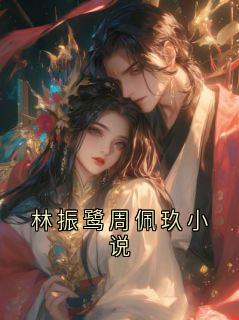 爆款小说林振鹭周佩玖小说主角林振鹭周佩玖全文在线完本阅读