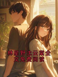 林星野沈云棠全文免费阅读小说-林星野沈云棠全文免费阅读抖音小说林星野沈云棠