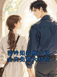 容吟知容楹小说全文免费大结局容吟知全本小说(容吟知容楹小说全文免费大结局)全章节小说目录阅读