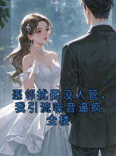 优质新书恶邻扰民没人管，我引流噪音逼疯全楼最新章节小说全文阅读