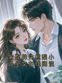 宋砚辞许栀梨小说全文在线阅读小说-宋砚辞许栀梨小说全文在线阅读抖音小说宋砚辞季知妍