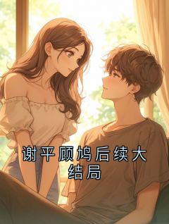 爆款热文谢平顾鸠在线阅读-谢平顾鸠后续大结局全章节列表