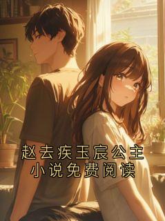 赵去疾玉宸公主小说免费阅读赵去疾玉宸全本小说（赵去疾玉宸公主小说免费阅读）全章节小说目录阅读