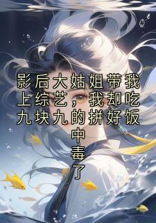 影后大姑姐带我上综艺,我却吃九块九的拼好饭中毒了小说免费版阅读抖音热文