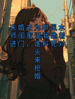 未婚夫为哄风水师闺蜜逼我跪着进门,谁料死对头来抢婚裴叙白姜妍全章节目录免费阅读