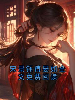 宋景铄傅晏如全章节阅读-宋景铄傅晏如全文免费阅读全文分享阅读