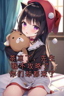 最完整版茶凉了，先生我不攻略了，你们却都来了热门连载小说