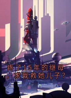 疼了15年的继母,求我救她儿子?最新章节免费阅读by人鱼线的pdd 无广告小说