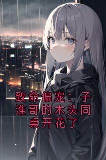 颜汐姜子淮小说抖音热文致命偏宠:子淮哥的木头同桌开花了完结版