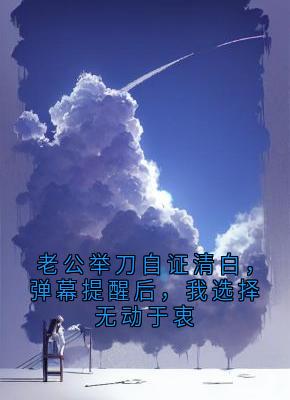 顾正阳赵兰芳周董(原文完整)老公举刀自证清白，弹幕提醒后，我选择无动于衷无弹窗免费阅读