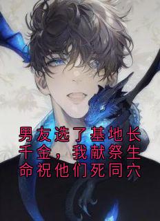 抖音热推小说男友选了基地长千金,我献祭生命祝他们死同穴全文在线阅读