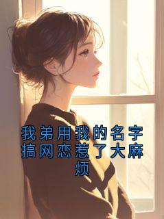 主角沈星小说，我弟用我的名字搞网恋惹了大麻烦免费阅读全文