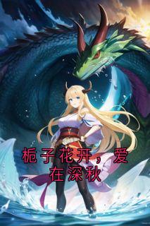 抖音爆款栀子花开,爱在深秋叶栀澜林初然无广告阅读