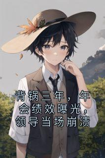 孙美玲清颜周子轩(原文完整)背锅三年,年会绩效曝光,领导当场崩溃无弹窗免费阅读