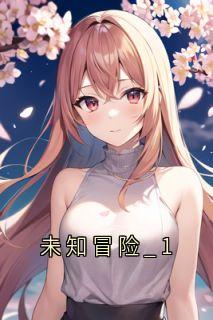 未知冒险_1(用户16893149 小说)小说最新章节