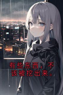 (全集-免费)有些东西,不该被挖出来。完本小说_小芳井口全文免费阅读