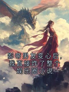 【影帝男友变心后,我直接炸了整个娱乐圈小说】小说在线阅读-影帝男友变心后,我直接炸了整个娱乐圈小说免费版目录阅读全文