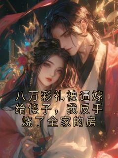 八万彩礼被逼嫁给傻子，我反手烧了全家的房(菇凉真凉)最佳创作小说全文在线阅读