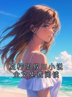 夏柠周叙川小说全文免费阅读by菇凉真凉免费阅读小说大结局