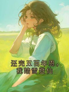 全章节小说还完五百年恩，我踏雪登仙三明治最新阅读