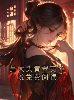 萧大头黄翠英小说免费阅读小说-萧大头黄翠英小说免费阅读抖音小说萧大头黄翠英