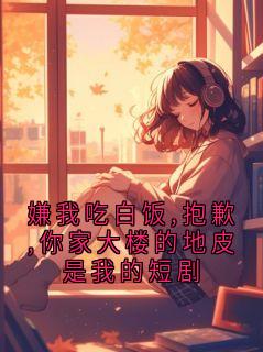 精品小说嫌我吃白饭,抱歉,你家大楼的地皮是我的短剧全文目录畅读