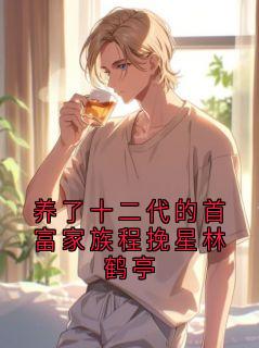 养了十二代的首富家族程挽星林鹤亭抖音全本小说林鹤亭程挽星抖音免费章节阅读